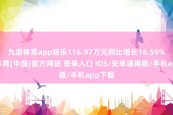 九游体育app娱乐116.97万元同比增长16.59%-九游体育(中国)官方网站 登录入口 IOS/安卓通用版/手机app下载