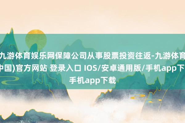 九游体育娱乐网保障公司从事股票投资往返-九游体育(中国)官方网站 登录入口 IOS/安卓通用版/手机app下载