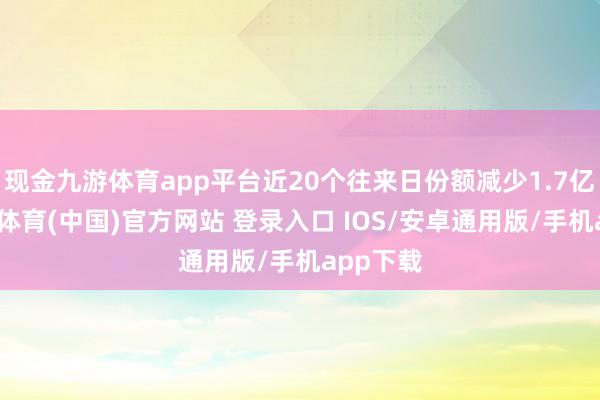 现金九游体育app平台近20个往来日份额减少1.7亿份-九游体育(中国)官方网站 登录入口 IOS/安卓通用版/手机app下载