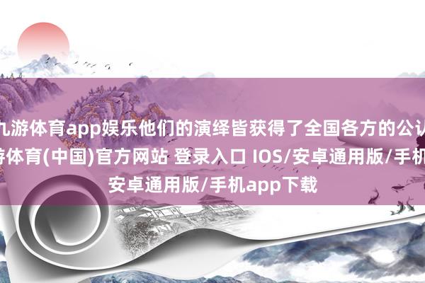九游体育app娱乐他们的演绎皆获得了全国各方的公认好评-九游体育(中国)官方网站 登录入口 IOS/安卓通用版/手机app下载