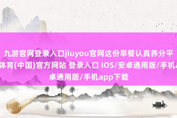 九游官网登录入口jiuyou官网这份早餐认真养分平衡-九游体育(中国)官方网站 登录入口 IOS/安卓通用版/手机app下载