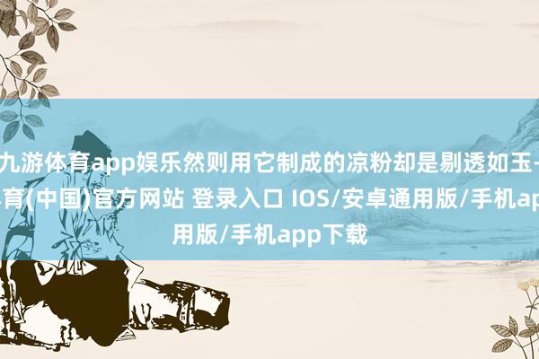 九游体育app娱乐然则用它制成的凉粉却是剔透如玉-九游体育(中国)官方网站 登录入口 IOS/安卓通用版/手机app下载