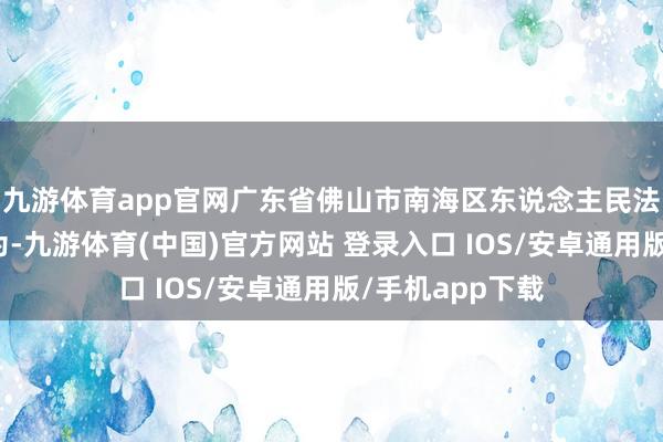 九游体育app官网广东省佛山市南海区东说念主民法院奏效判决以为-九游体育(中国)官方网站 登录入口 IOS/安卓通用版/手机app下载