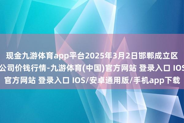 现金九游体育app平台2025年3月2日邯郸成立区滏东当代农业搞定有限公司价钱行情-九游体育(中国)官方网站 登录入口 IOS/安卓通用版/手机app下载
