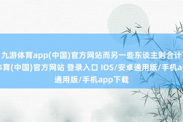 九游体育app(中国)官方网站而另一些东谈主则合计-九游体育(中国)官方网站 登录入口 IOS/安卓通用版/手机app下载