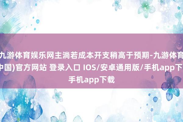 九游体育娱乐网主淌若成本开支稍高于预期-九游体育(中国)官方网站 登录入口 IOS/安卓通用版/手机app下载