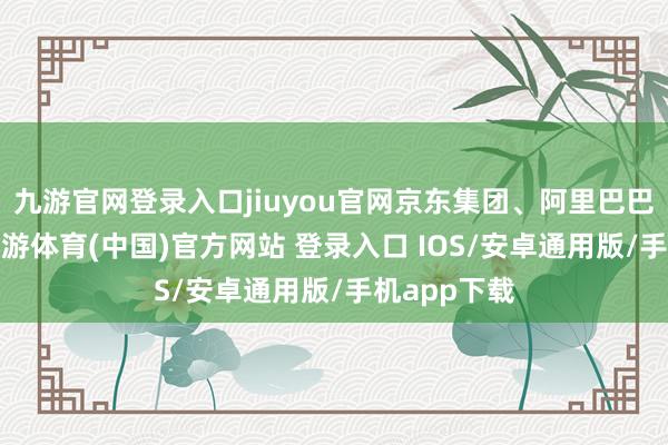 九游官网登录入口jiuyou官网京东集团、阿里巴巴涨超8%-九游体育(中国)官方网站 登录入口 IOS/安卓通用版/手机app下载