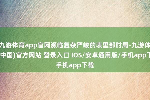 九游体育app官网濒临复杂严峻的表里部时局-九游体育(中国)官方网站 登录入口 IOS/安卓通用版/手机app下载