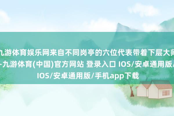 九游体育娱乐网来自不同岗亭的六位代表带着下层大师的期盼与心声-九游体育(中国)官方网站 登录入口 IOS/安卓通用版/手机app下载