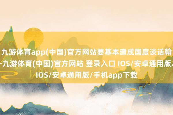 九游体育app(中国)官方网站要基本建成国度谈话翰墨大数据中心-九游体育(中国)官方网站 登录入口 IOS/安卓通用版/手机app下载