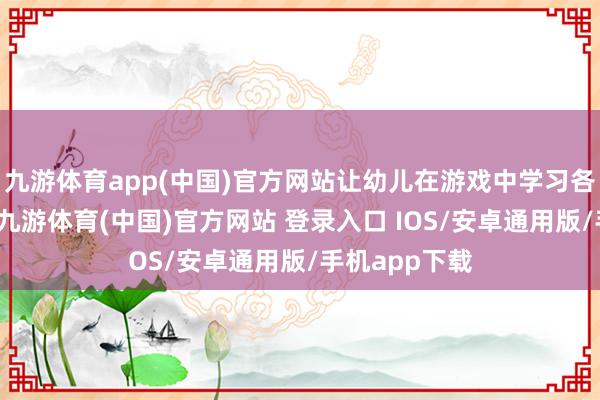 九游体育app(中国)官方网站让幼儿在游戏中学习各项安全学问-九游体育(中国)官方网站 登录入口 IOS/安卓通用版/手机app下载