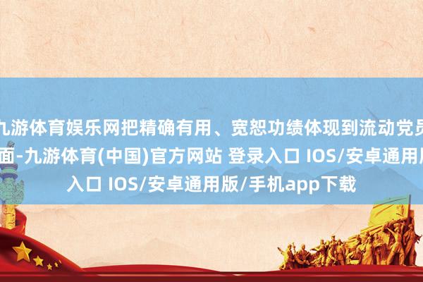 九游体育娱乐网把精确有用、宽恕功绩体现到流动党员处置全经由各方面-九游体育(中国)官方网站 登录入口 IOS/安卓通用版/手机app下载