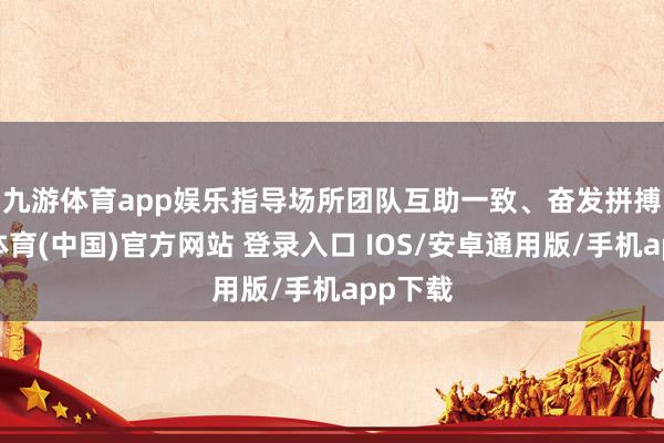 九游体育app娱乐指导场所团队互助　　一致、奋发拼搏-九游体育(中国)官方网站 登录入口 IOS/安卓通用版/手机app下载