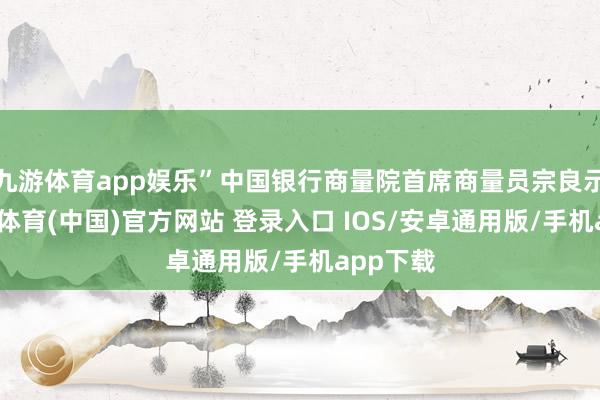 九游体育app娱乐”中国银行商量院首席商量员宗良示意-九游体育(中国)官方网站 登录入口 IOS/安卓通用版/手机app下载
