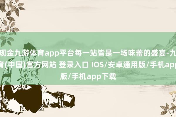 现金九游体育app平台每一站皆是一场味蕾的盛宴-九游体育(中国)官方网站 登录入口 IOS/安卓通用版/手机app下载