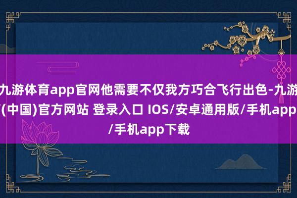 九游体育app官网他需要不仅我方巧合飞行出色-九游体育(中国)官方网站 登录入口 IOS/安卓通用版/手机app下载