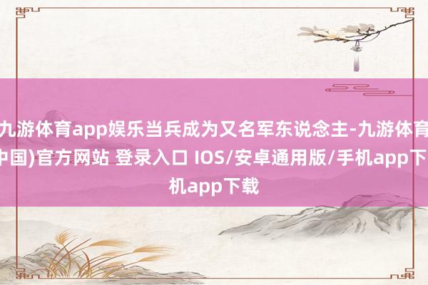 九游体育app娱乐当兵成为又名军东说念主-九游体育(中国)官方网站 登录入口 IOS/安卓通用版/手机app下载