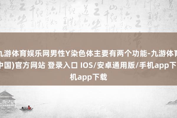 九游体育娱乐网男性Y染色体主要有两个功能-九游体育(中国)官方网站 登录入口 IOS/安卓通用版/手机app下载