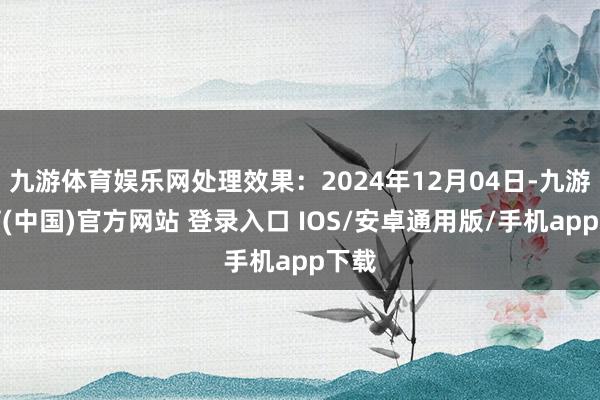 九游体育娱乐网处理效果：2024年12月04日-九游体育(中国)官方网站 登录入口 IOS/安卓通用版/手机app下载