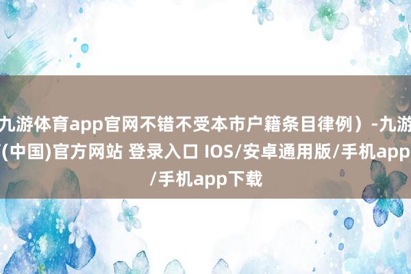 九游体育app官网不错不受本市户籍条目律例）-九游体育(中国)官方网站 登录入口 IOS/安卓通用版/手机app下载