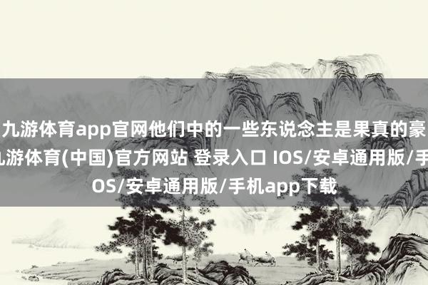 九游体育app官网他们中的一些东说念主是果真的豪杰和魁首-九游体育(中国)官方网站 登录入口 IOS/安卓通用版/手机app下载