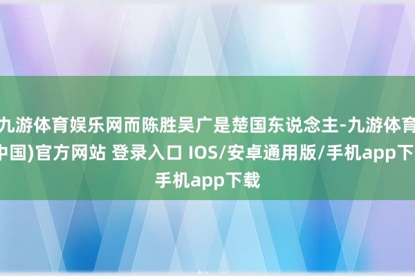 九游体育娱乐网而陈胜吴广是楚国东说念主-九游体育(中国)官方网站 登录入口 IOS/安卓通用版/手机app下载