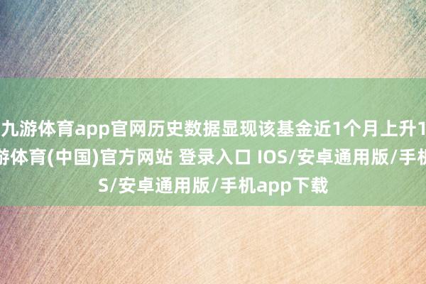 九游体育app官网历史数据显现该基金近1个月上升1.41%-九游体育(中国)官方网站 登录入口 IOS/安卓通用版/手机app下载