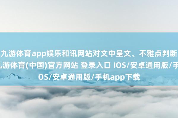 九游体育app娱乐和讯网站对文中呈文、不雅点判断保捏中立-九游体育(中国)官方网站 登录入口 IOS/安卓通用版/手机app下载