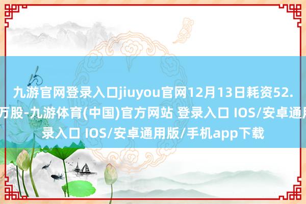九游官网登录入口jiuyou官网12月13日耗资52.6万港元回购27.6万股-九游体育(中国)官方网站 登录入口 IOS/安卓通用版/手机app下载