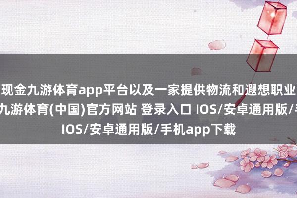 现金九游体育app平台以及一家提供物流和遐想职业的物流公司-九游体育(中国)官方网站 登录入口 IOS/安卓通用版/手机app下载