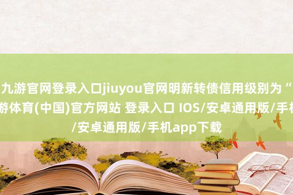 九游官网登录入口jiuyou官网明新转债信用级别为“AA-”-九游体育(中国)官方网站 登录入口 IOS/安卓通用版/手机app下载