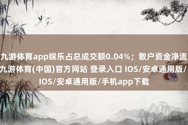 九游体育app娱乐占总成交额0.04%；散户资金净流入1.11亿元-九游体育(中国)官方网站 登录入口 IOS/安卓通用版/手机app下载