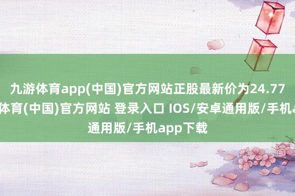 九游体育app(中国)官方网站正股最新价为24.77元-九游体育(中国)官方网站 登录入口 IOS/安卓通用版/手机app下载