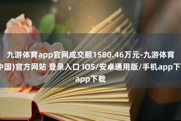 九游体育app官网成交额1580.46万元-九游体育(中国)官方网站 登录入口 IOS/安卓通用版/手机app下载