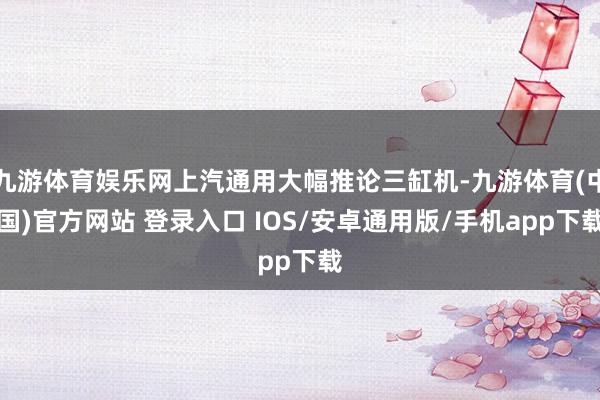 九游体育娱乐网上汽通用大幅推论三缸机-九游体育(中国)官方网站 登录入口 IOS/安卓通用版/手机app下载
