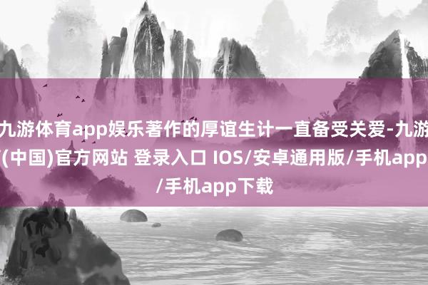 九游体育app娱乐著作的厚谊生计一直备受关爱-九游体育(中国)官方网站 登录入口 IOS/安卓通用版/手机app下载