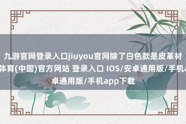 九游官网登录入口jiuyou官网除了白色款是皮革材质-九游体育(中国)官方网站 登录入口 IOS/安卓通用版/手机app下载