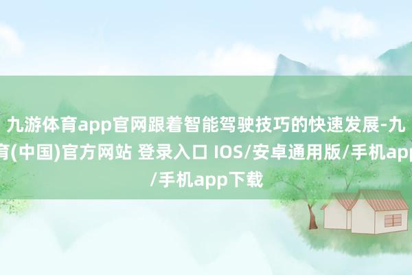 九游体育app官网　　跟着智能驾驶技巧的快速发展-九游体育(中国)官方网站 登录入口 IOS/安卓通用版/手机app下载