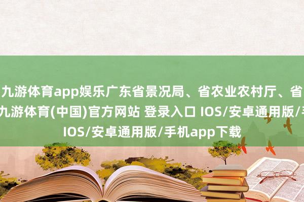 九游体育app娱乐广东省景况局、省农业农村厅、省当然资源厅-九游体育(中国)官方网站 登录入口 IOS/安卓通用版/手机app下载