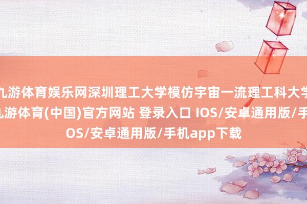 九游体育娱乐网深圳理工大学模仿宇宙一流理工科大学办学格式-九游体育(中国)官方网站 登录入口 IOS/安卓通用版/手机app下载