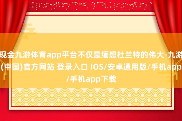 现金九游体育app平台不仅是缅想杜兰特的伟大-九游体育(中国)官方网站 登录入口 IOS/安卓通用版/手机app下载