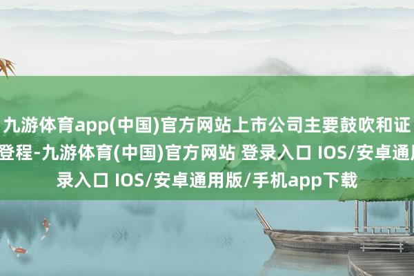 九游体育app(中国)官方网站上市公司主要鼓吹和证券机构从本人利益登程-九游体育(中国)官方网站 登录入口 IOS/安卓通用版/手机app下载