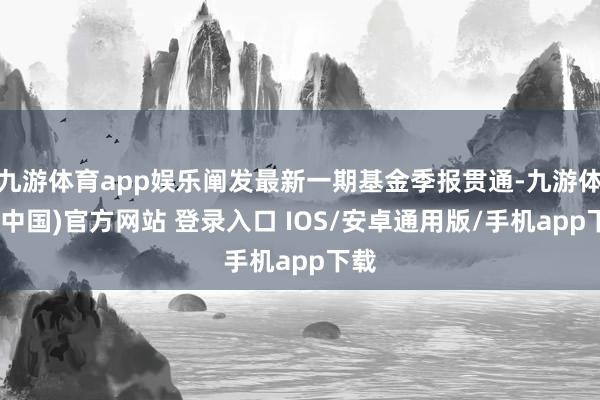 九游体育app娱乐阐发最新一期基金季报贯通-九游体育(中国)官方网站 登录入口 IOS/安卓通用版/手机app下载
