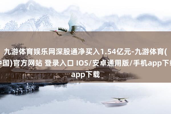 九游体育娱乐网深股通净买入1.54亿元-九游体育(中国)官方网站 登录入口 IOS/安卓通用版/手机app下载