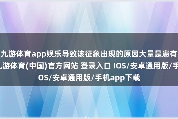 九游体育app娱乐导致该征象出现的原因大量是患有阴说念炎-九游体育(中国)官方网站 登录入口 IOS/安卓通用版/手机app下载