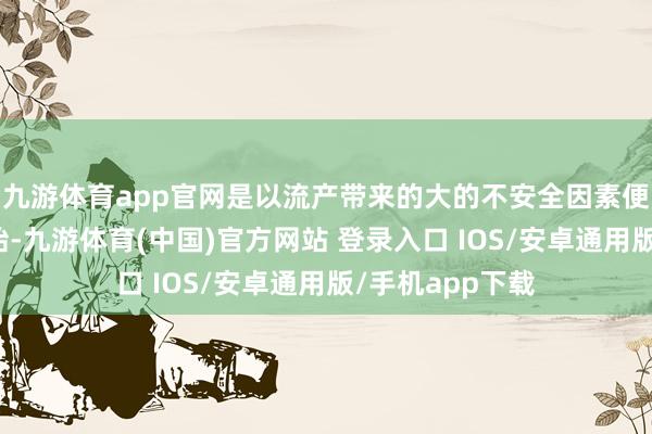 九游体育app官网是以流产带来的大的不安全因素便是影响未来怀胎-九游体育(中国)官方网站 登录入口 IOS/安卓通用版/手机app下载