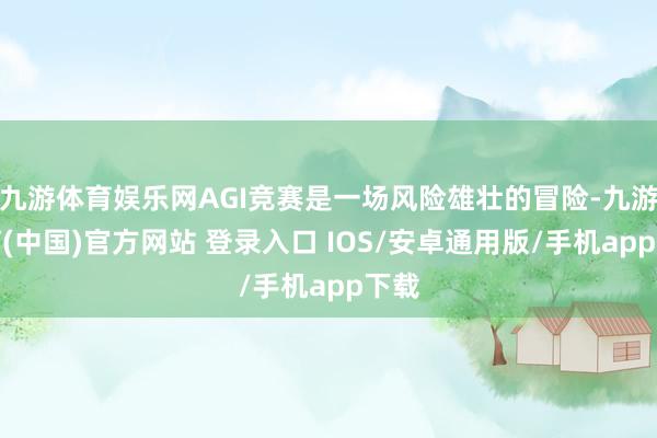 九游体育娱乐网AGI竞赛是一场风险雄壮的冒险-九游体育(中国)官方网站 登录入口 IOS/安卓通用版/手机app下载