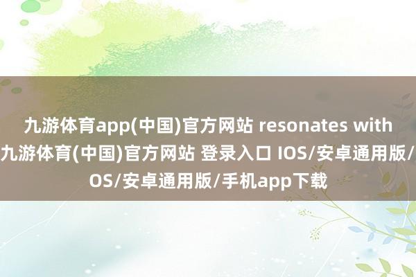 九游体育app(中国)官方网站 resonates with audiences-九游体育(中国)官方网站 登录入口 IOS/安卓通用版/手机app下载