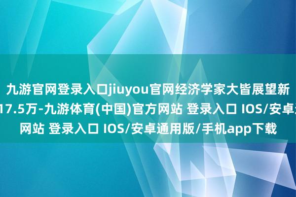 九游官网登录入口jiuyou官网经济学家大皆展望新增非农服务岗亭将达17.5万-九游体育(中国)官方网站 登录入口 IOS/安卓通用版/手机app下载