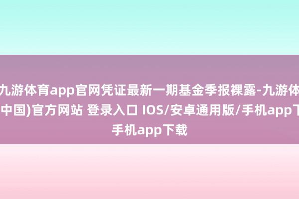 九游体育app官网凭证最新一期基金季报裸露-九游体育(中国)官方网站 登录入口 IOS/安卓通用版/手机app下载